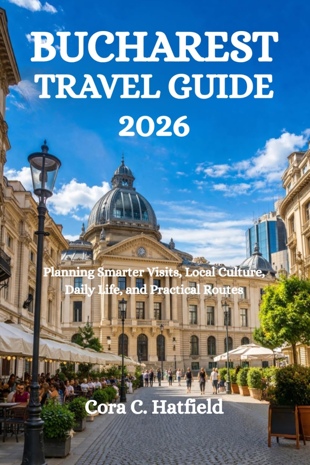 BUCHAREST TRAVEL GUIDE 2026: Planning Smarter Visits, Local Culture, Daily Life, and Practical Routes