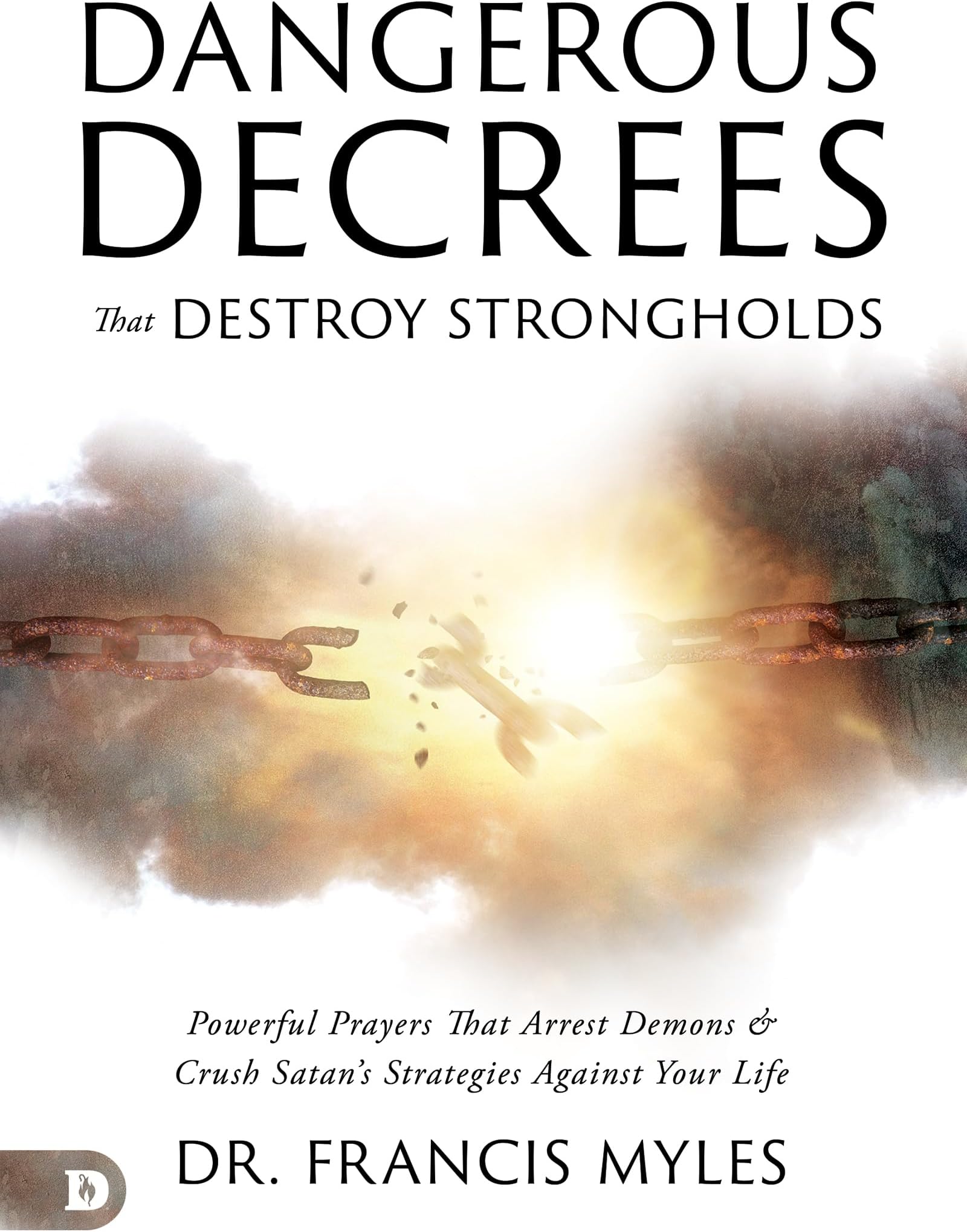 Dangerous Decrees that Destroy Strongholds: Powerful Prayers that Arrest Demons and Crush Satan's Strategies Against Your Life