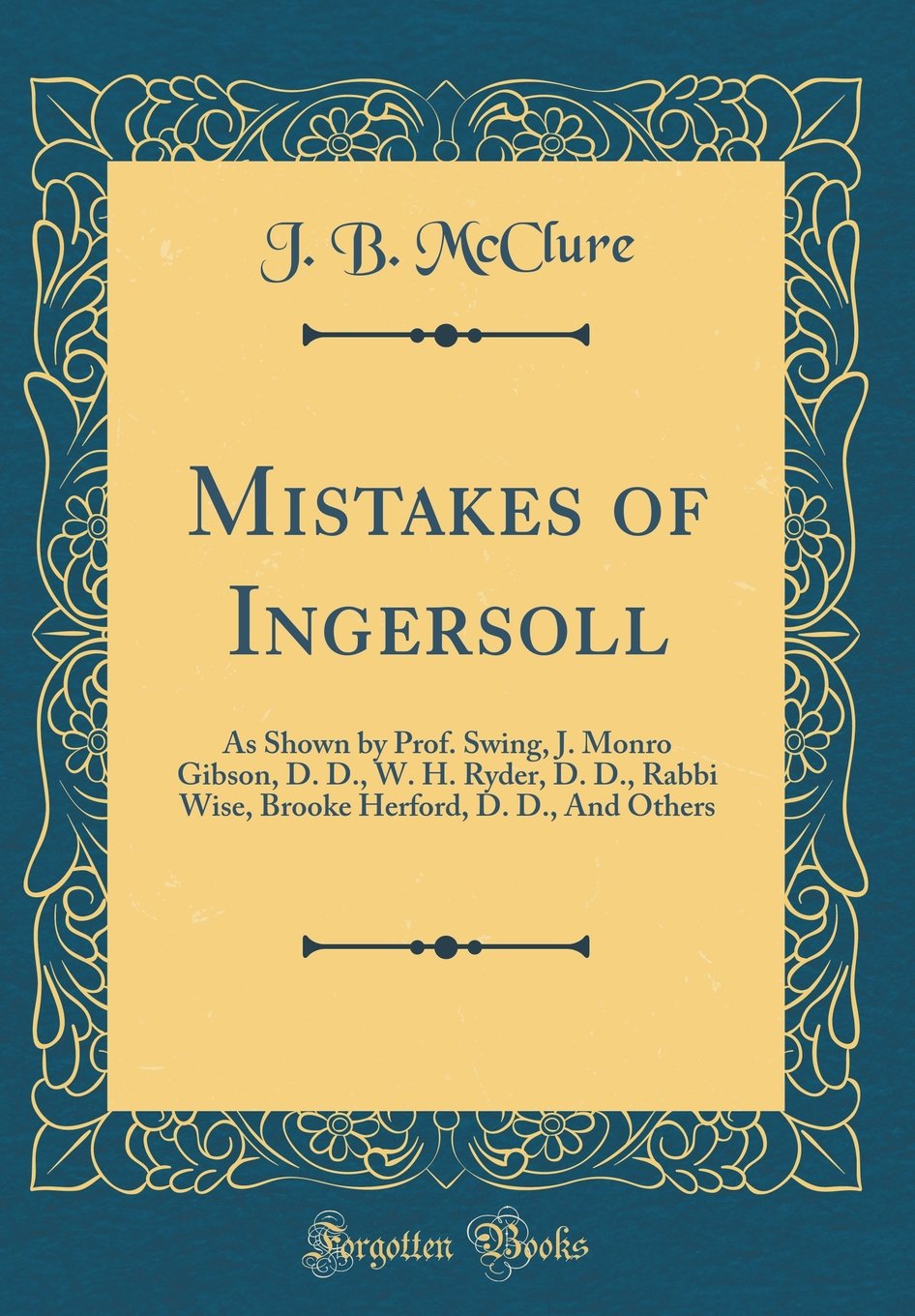 Mistakes of Ingersoll: As Shown by Prof. Swing, J. Monro Gibson, D. D., W. H. Ryder, D. D., Rabbi Wise, Brooke Herford, D. D., And Others (Classic Reprint)