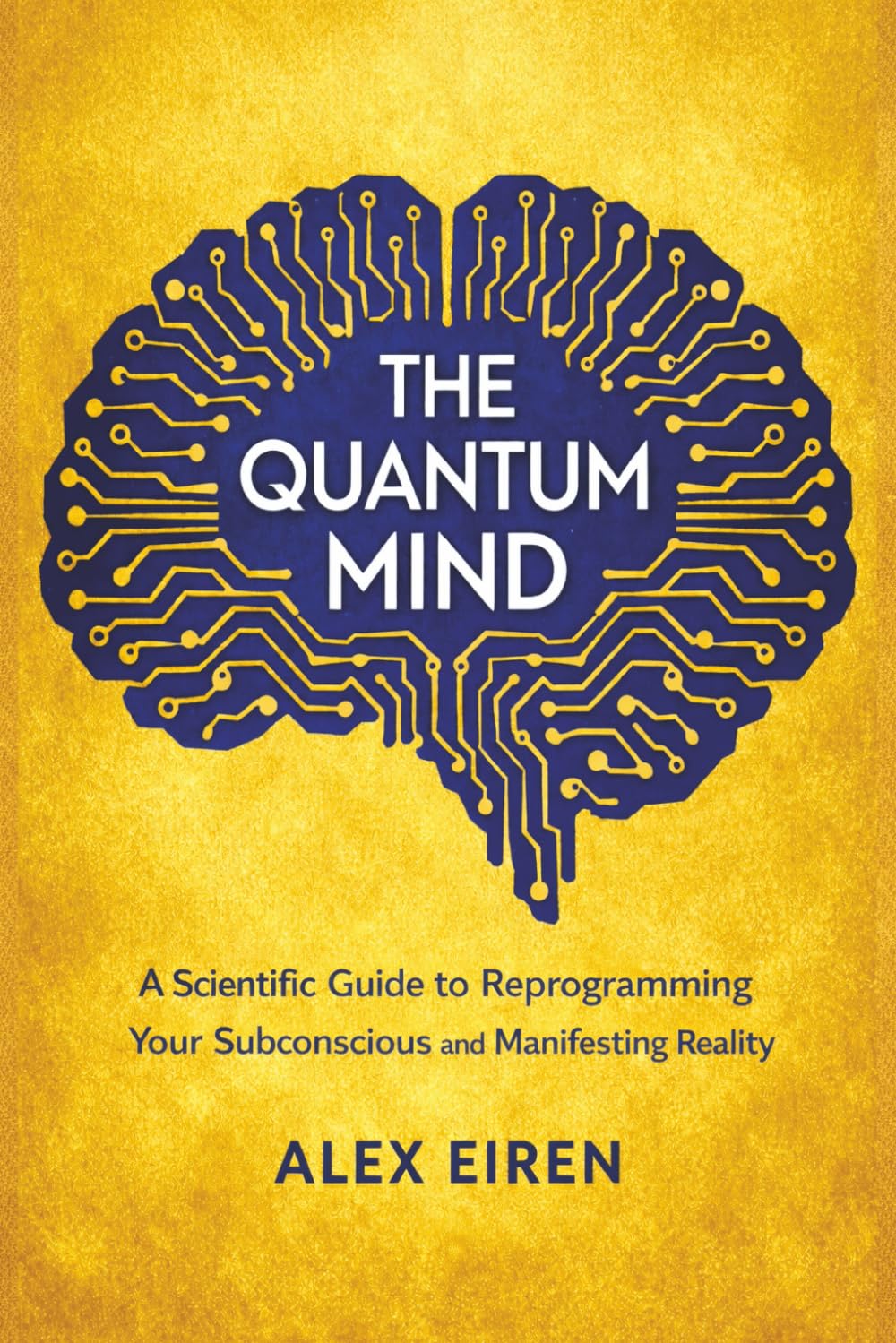 The Quantum Mind: A Scientific Guide to Reprogramming Your Subconscious and Manifesting Reality (Alex Eiren's Quantum Manifestation Series)