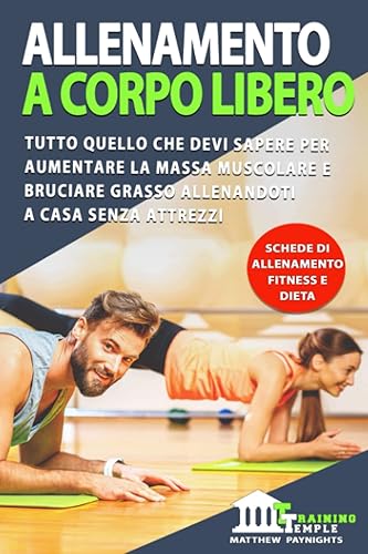 ALLENAMENTO A CORPO LIBERO: Tutto quello che devi sapere per aumentare la massa muscolare e bruciare grasso allenandoti a casa senza attrezzi. Schede di allenamento, fitness e dieta