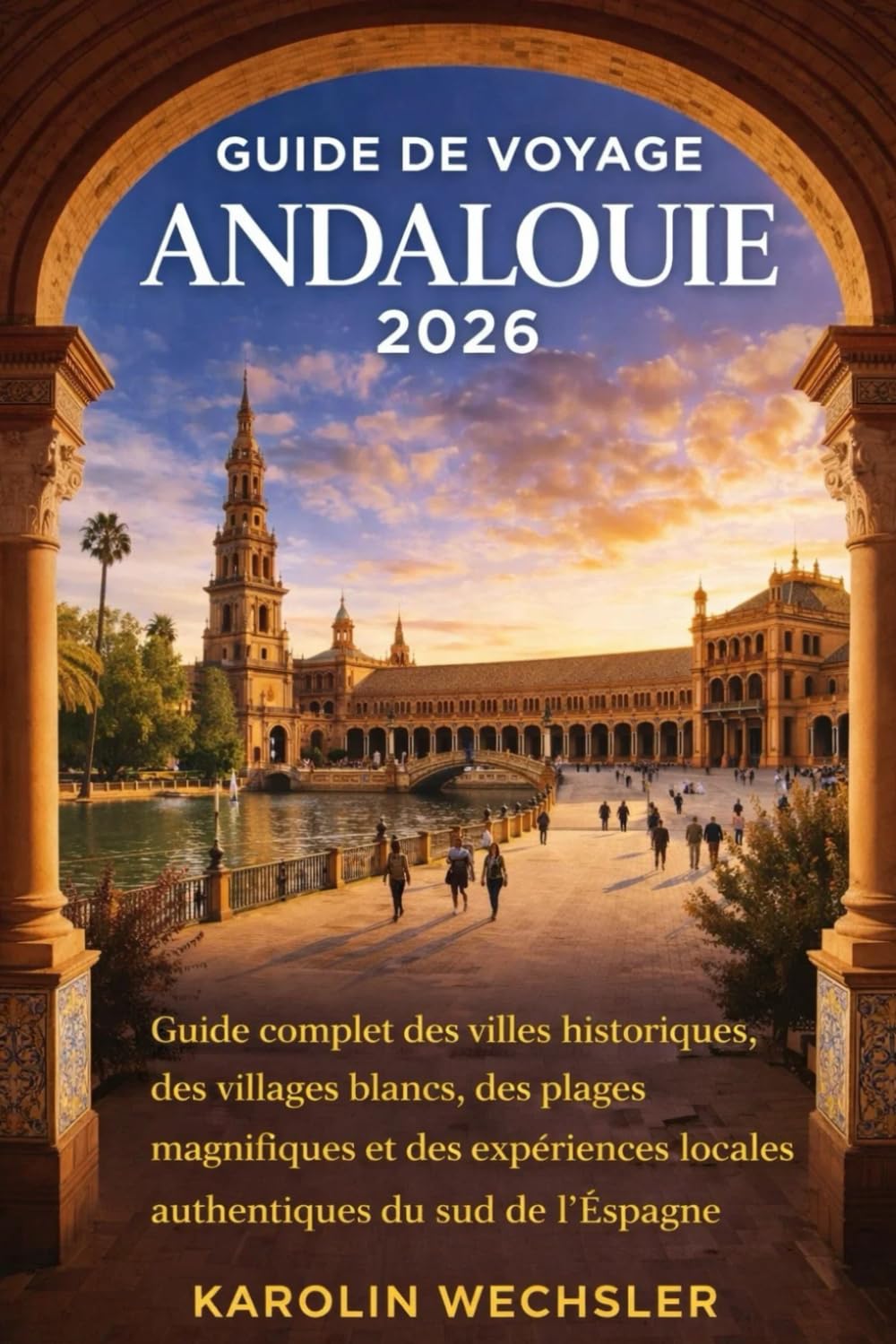 GUIDE DE VOYAGE ANDALOUIE 2026: Guide essentiel des villes historiques, des villages blancs, des plages magnifiques et des expériences locales authentiques du sud de l'Espagne
