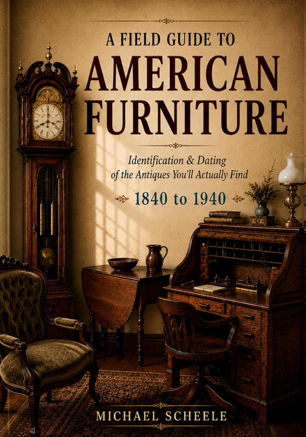 A Field Guide to American Furniture: Identification and Dating of Antiques You'll Actually Find, 1840 to 1940