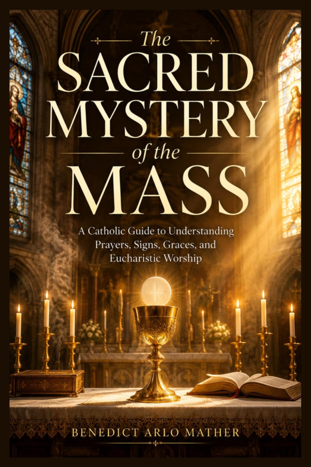The Sacred Mystery of the Mass: A Catholic Guide to Understanding Prayers, Signs, Graces, and Eucharistic Worship