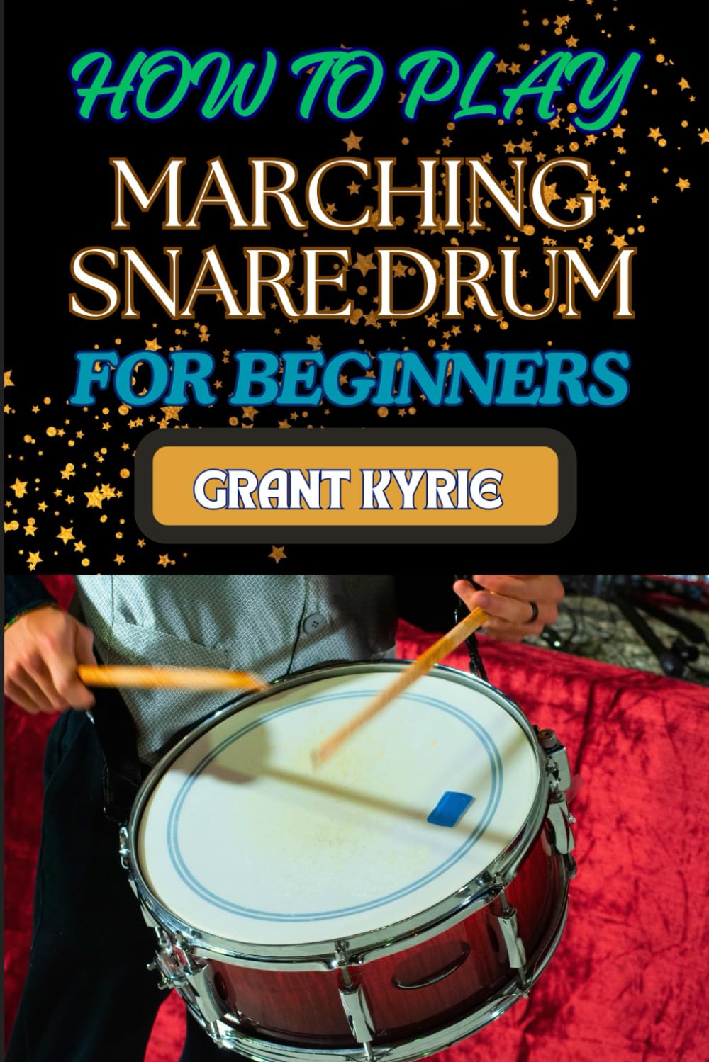 HOW TO PLAY MARCHING SNARE DRUM FOR BEGINNERS: Beginner Techniques, Rhythms, And Exercises For Perfecting Your Percussion Skills