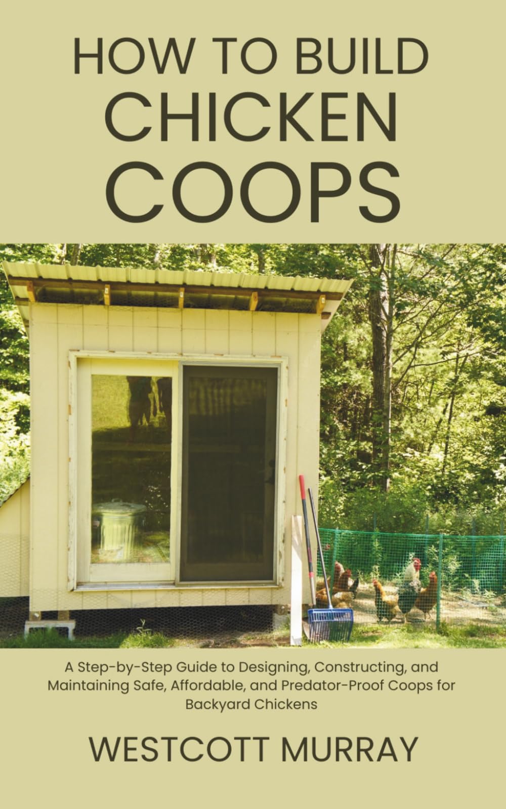 How to Build Chicken Coops: A Step-by-Step Guide to Designing, Constructing, and Maintaining Safe, Affordable, and Predator-Proof Coops for Backyard Chickens