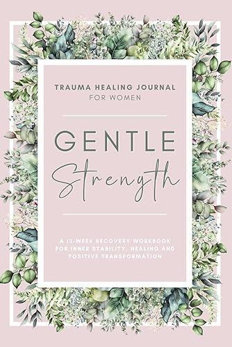 Gentle Strength: Trauma Healing Journal For Women: A 12-Week Recovery Workbook For Inner Stability, Healing and Positive Transformation