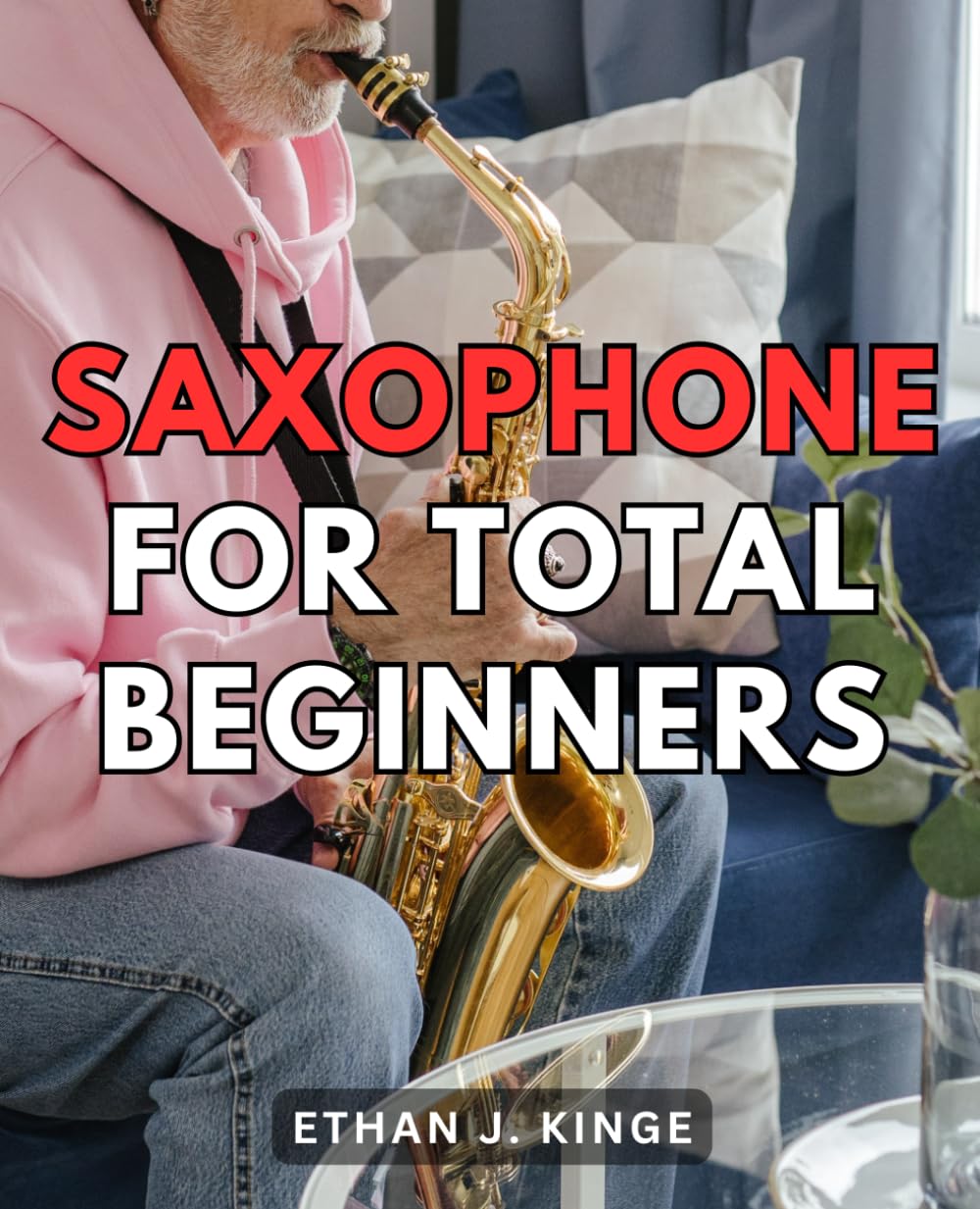 Saxophone For Total Beginners: From Novice to Virtuoso: Mastering the Saxophone for Beginners | A Comprehensive Guide to Learning the Art of Saxophone Playing with No Prior Experience