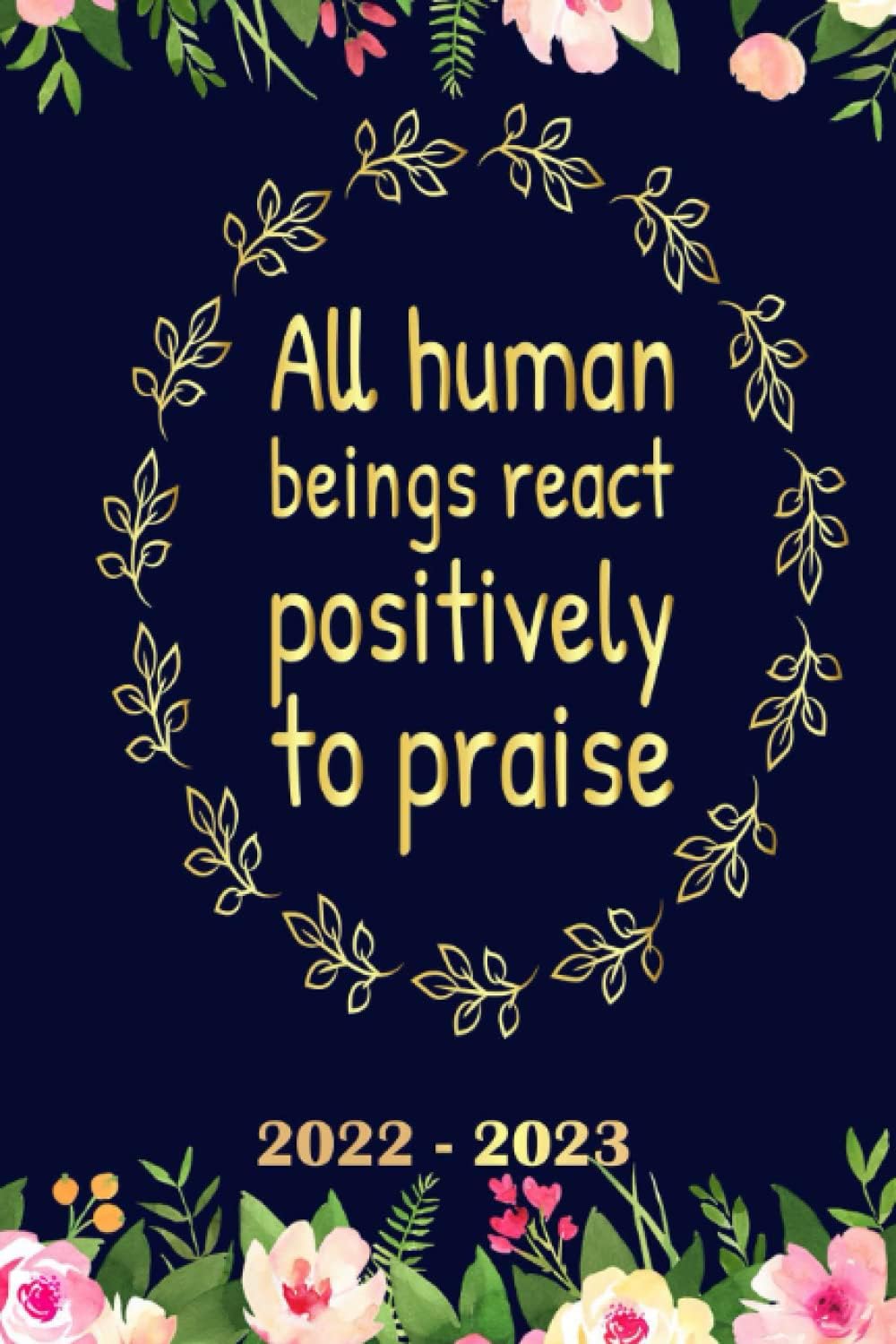 All human beings react positively to praise Planner 2022 2023: Daily Weekly and Monthly with 24 Months Calendar, Vision Boards, To Do Lists, Notes