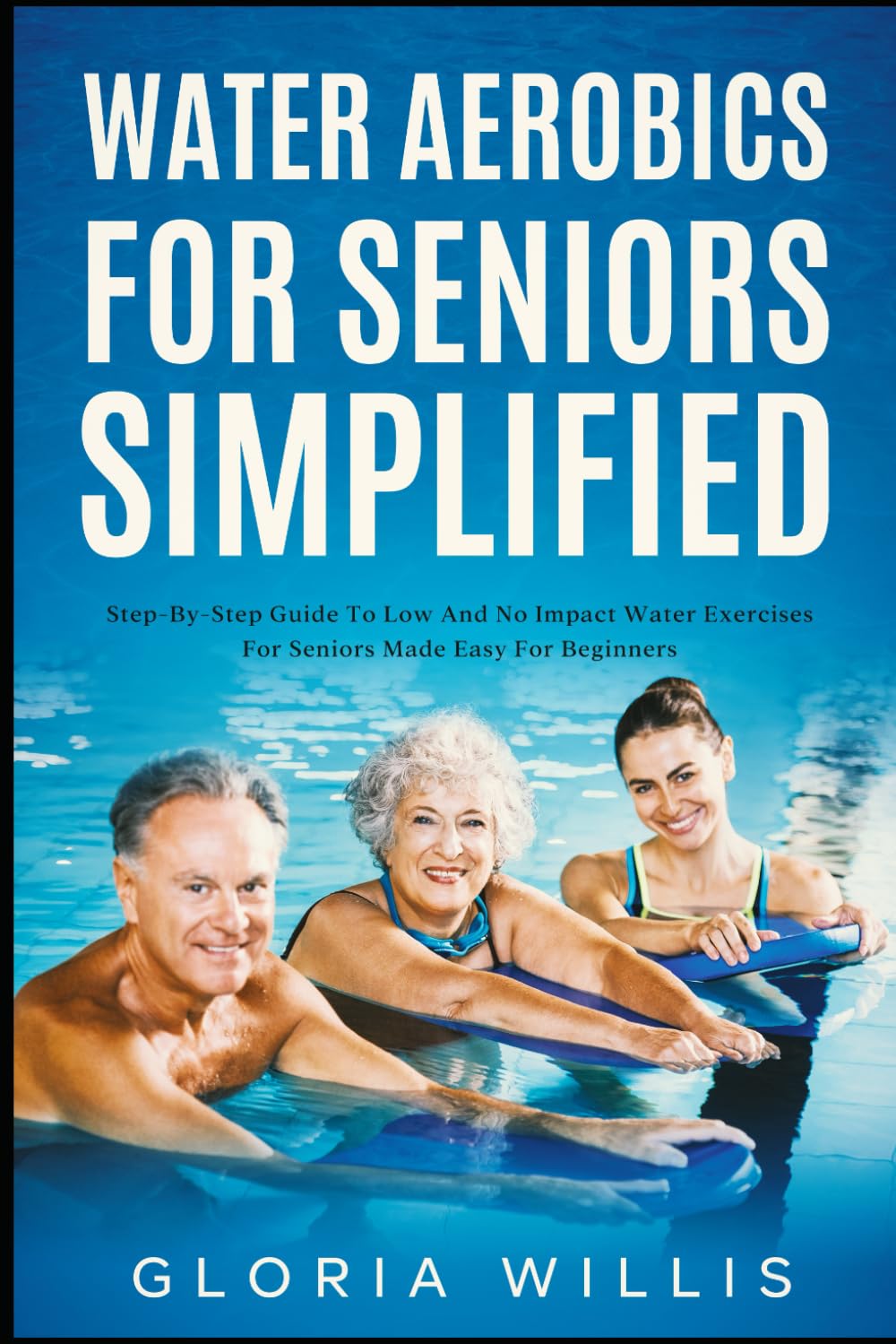 Water Aerobics for Seniors Simplified: Step-By-Step Guide to Low and No Impact Water Exercises for Seniors Made Easy for Beginners