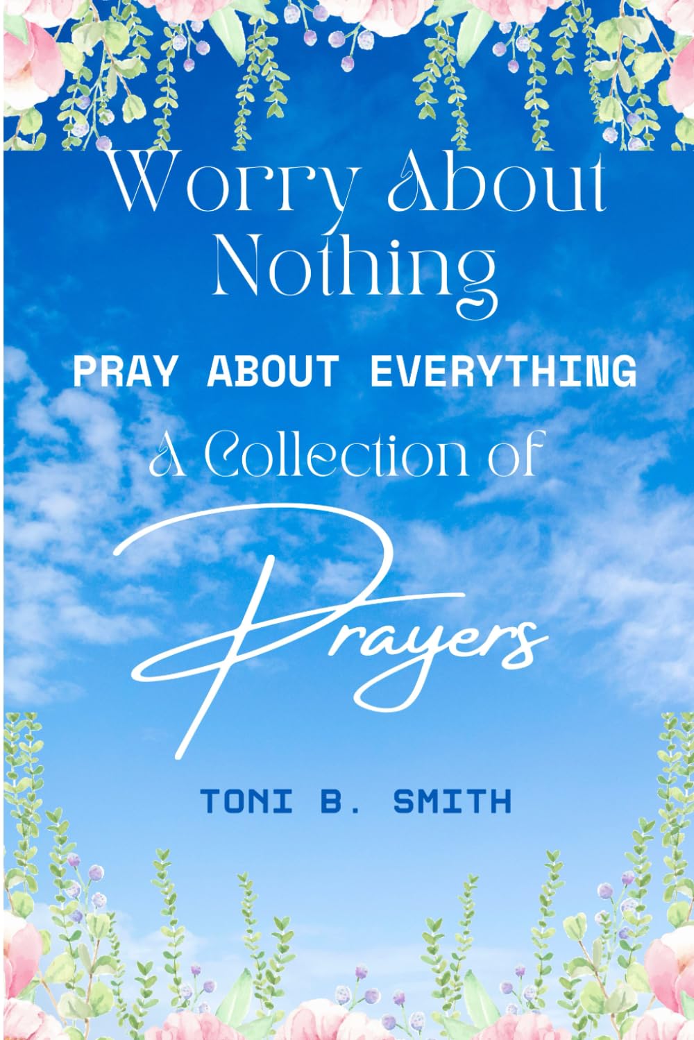 WORRY ABOUT NOTHING PRAY ABOUT EVERYTHING COLLECTION OF PRAYERS: COLLECTION OF PRAYERS