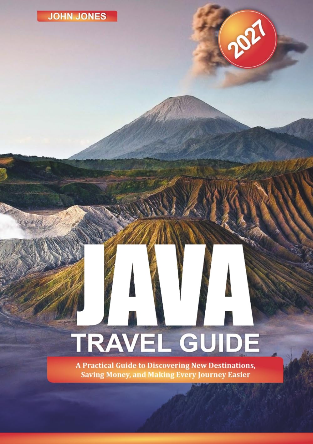 JAVA TRAVEL GUIDE 2027: A Practical Guide to Discovering New Destinations, Saving Money, and Making Every Journey Easier