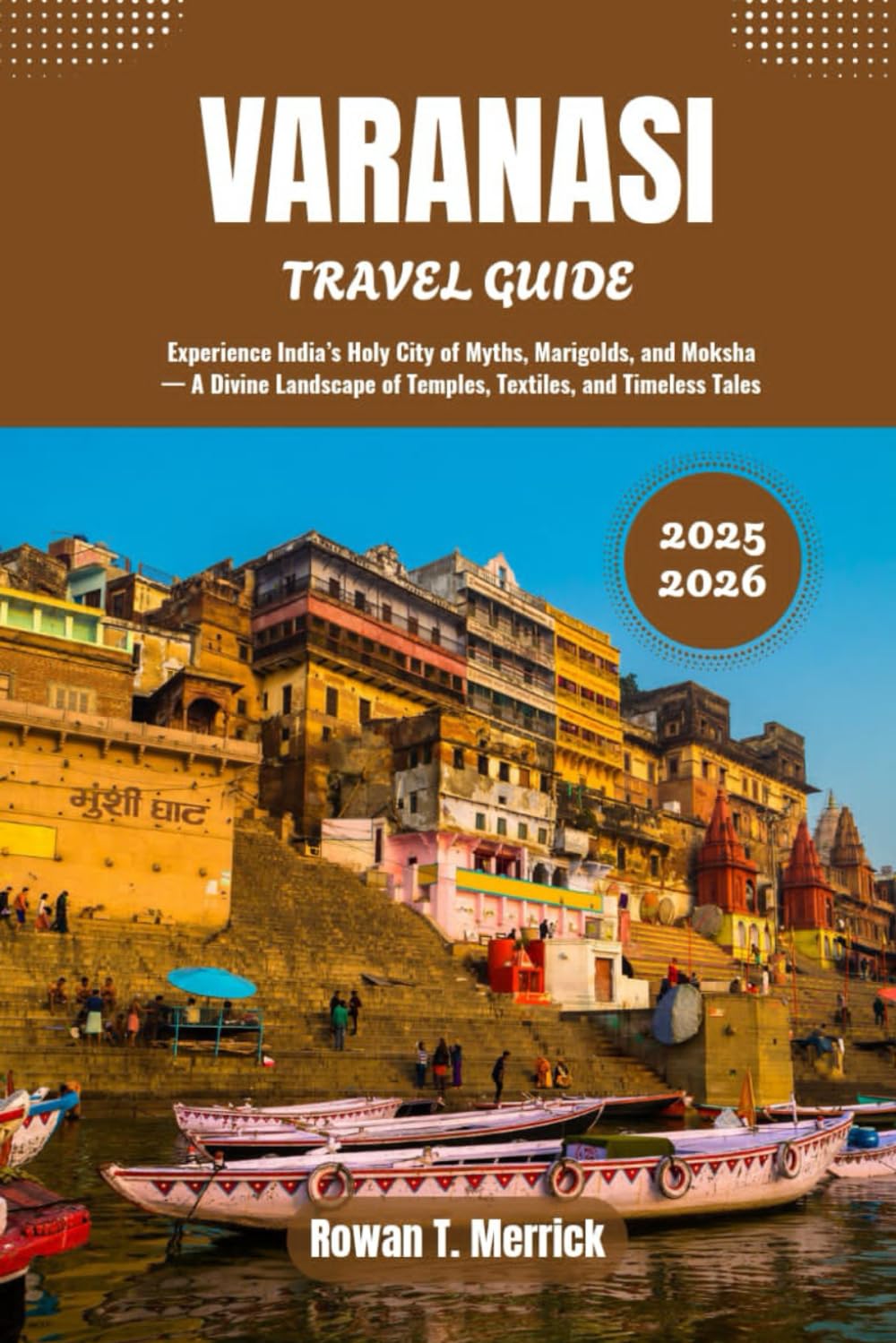 Varanasi Travel Guide 2025 - 2026: Experience India’s Holy City of Myths, Marigolds, and Moksha — A Divine Landscape of Temples, Textiles, and ... Smart Travels for the Soulful Explorers)