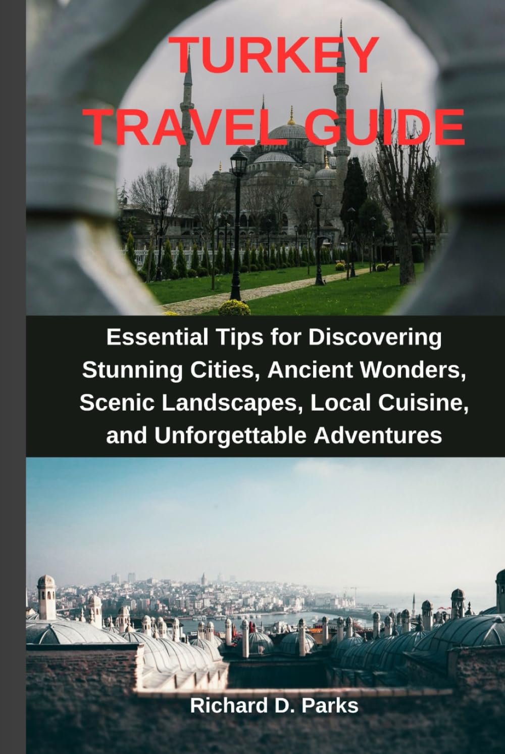 TURKEY TRAVEL GUIDE: Essential Tips for Discovering Stunning Cities, Ancient Wonders, Scenic Landscapes, Local Cuisine, and Unforgettable Adventures