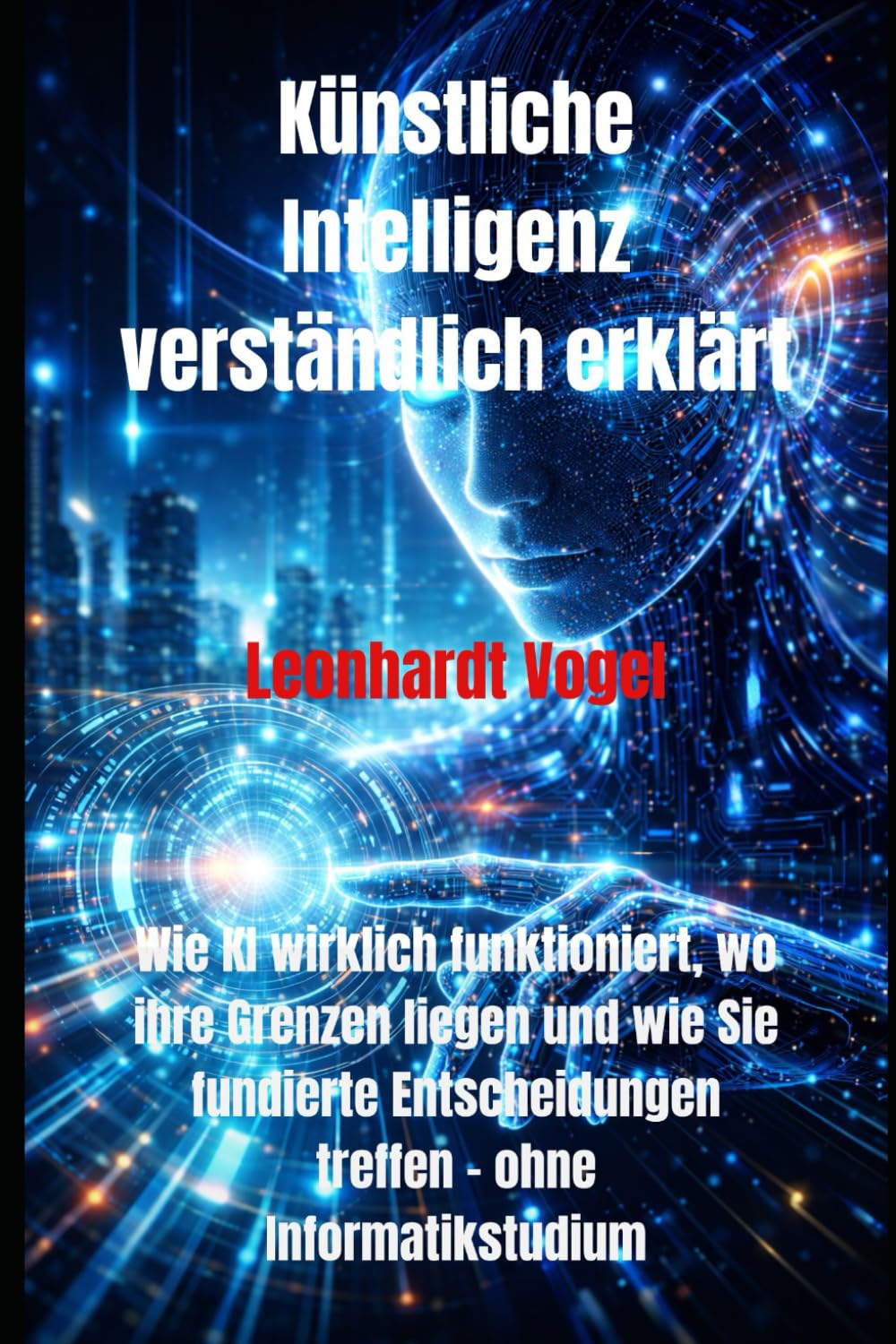 Künstliche Intelligenz verständlich erklärt: Wie KI wirklich funktioniert, wo ihre Grenzen liegen und wie Sie fundierte Entscheidungen treffen – ohne Informatikstudium