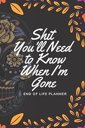 Shit You'll Need to Know When I'm Gone: End Of Life Planner: Cute Notebook &amp; Organizer Planning, What My Family Should Know Record Book (Final Wishes Organizer).