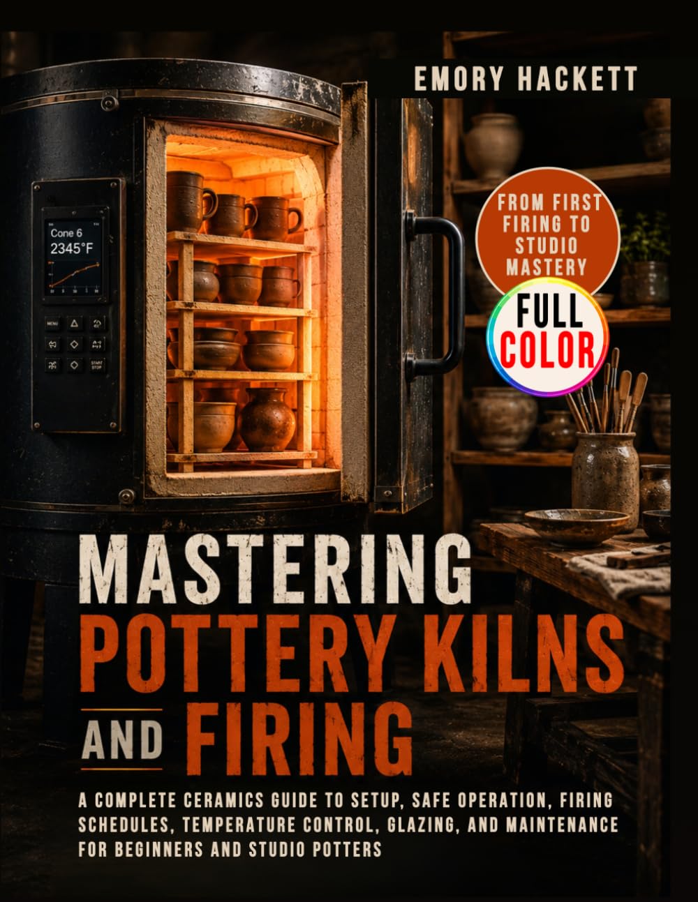 Mastering Pottery Kilns and Firing: A Complete Ceramics Guide to Setup, Safe Operation, Firing Schedules, Temperature Control, Glazing, and Maintenance for Beginners and Studio Potters
