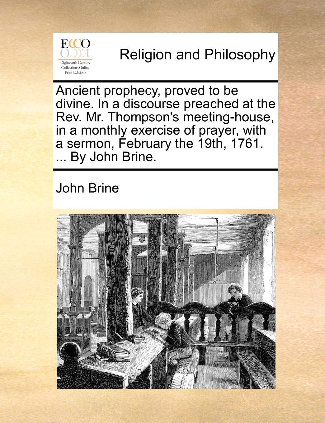 Ancient prophecy, proved to be divine. In a discourse preached at the Rev. Mr. Thompson's meeting-house, in a monthly exercise of prayer, with a sermon, February the 19th, 1761. ... By John Brine.