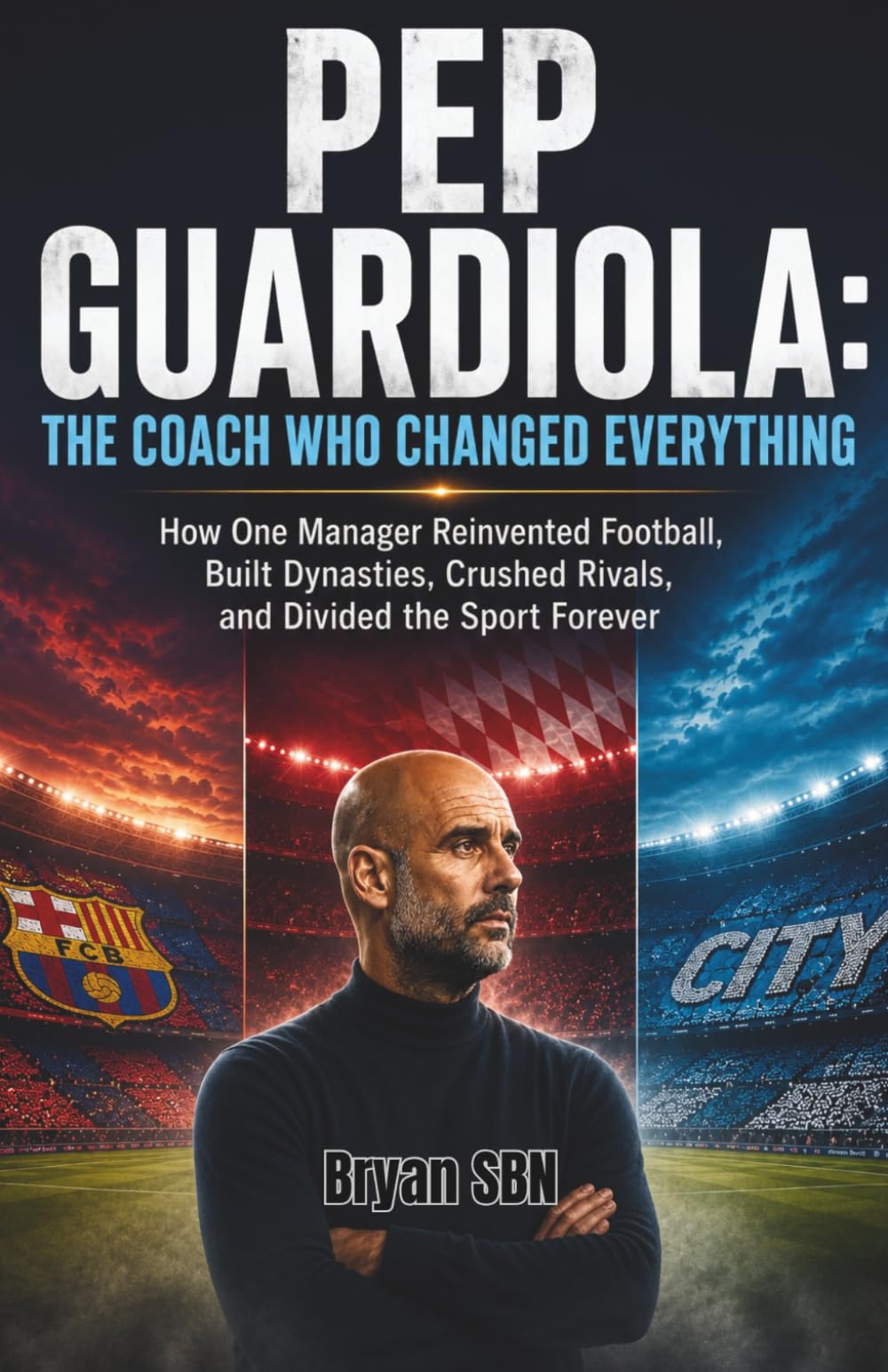 PEP GUARDIOLA: THE COACH WHO CHANGED EVERYTHING: The Untold Story of Tactical Genius, Relentless Obsession, Dominant Dynasties, and a Legacy That Divided the Sport
