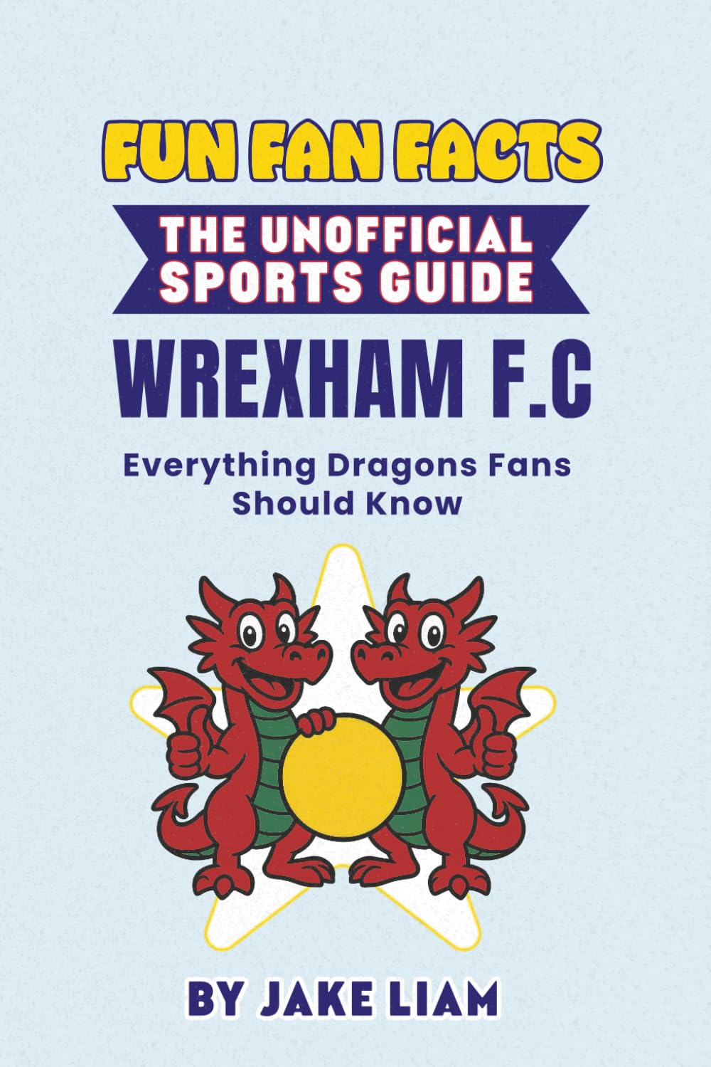 Fun Fan Facts: The Unofficial Sports Guide: Wrexham A.F.C. Everything Dragons Fans Should Know (Sports Facts Books for Kids: The Fun Fan Facts Unofficial Team Guide)