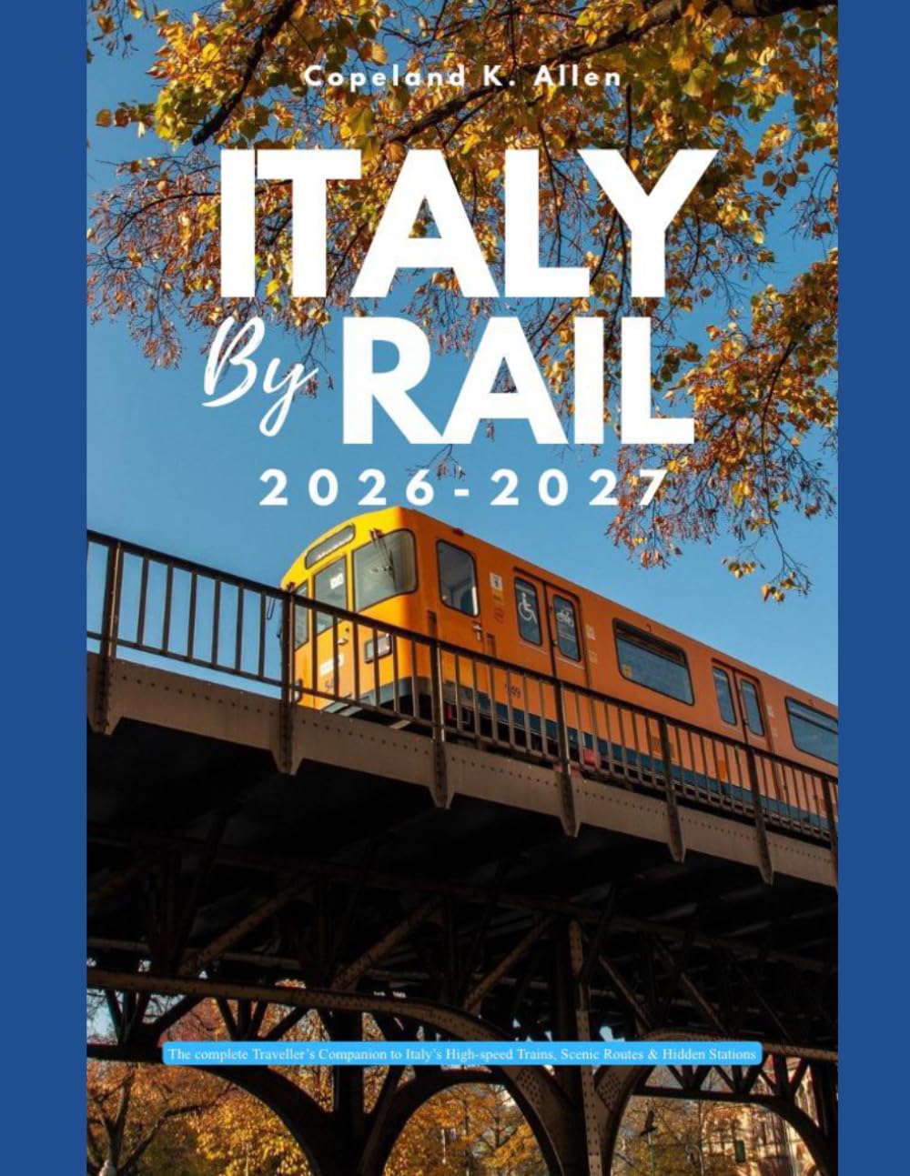 ITALY BY RAIL 2026-2027: The Complete Traveller's Companion to Italy's High-Speed Trains, Scenic Routes & Hidden Stations
