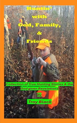 Huntin' with God, Family, &amp; Friends: Collection of Hunting Stories &amp; the God Given Revelations