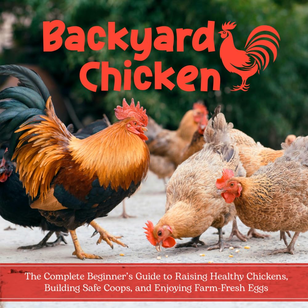 Backyard Chicken: The Complete Beginner’s Guide to Raising Healthy Chickens, Building Safe Coops, and Enjoying Farm-Fresh Eggs