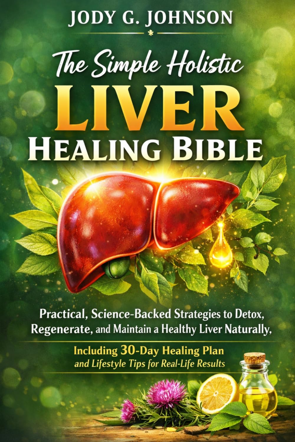 THE SIMPLE HOLISTIC LIVER HEALING BIBLE: Practical, Science-Backed Strategies to Detox, Regenerate, and Maintain a Healthy Liver Naturally, Including ... and Lifestyle Tips for Real-life Results.