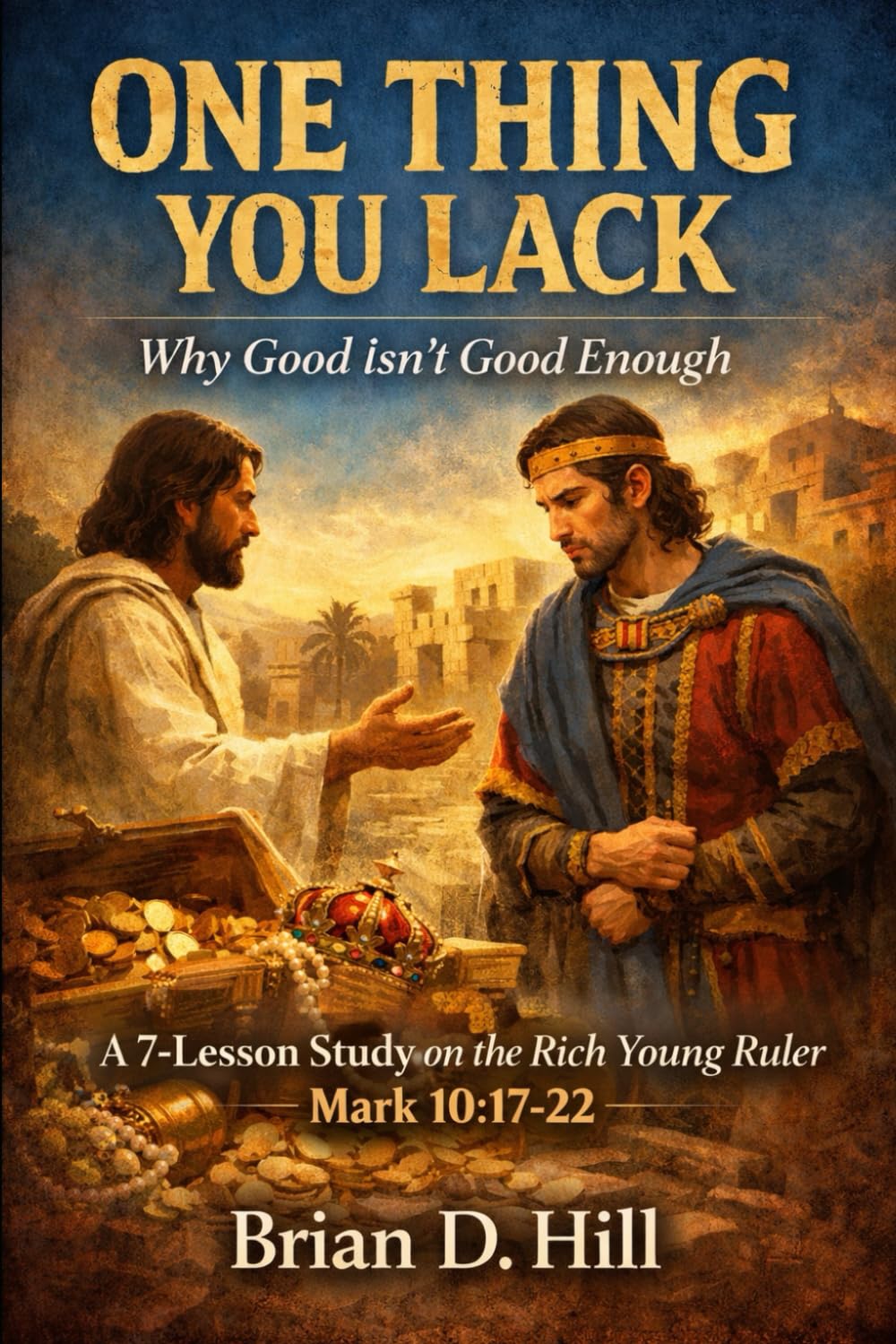 One Thing You Lack: Why Good Isn't Good Enough: A 7-Leson Study on the Rich Young Ruler (The Mark 10 Series)