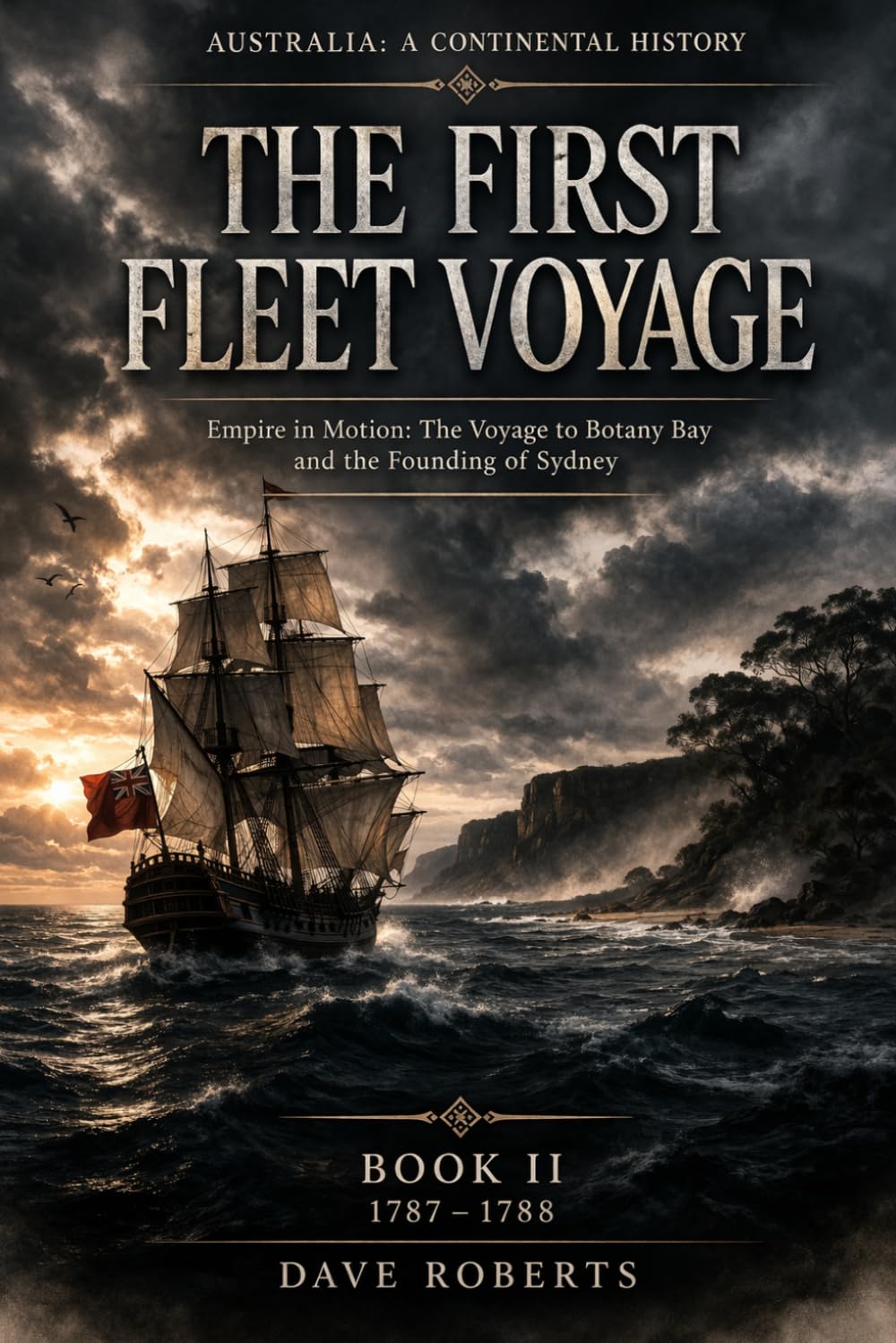 THE FIRST FLEET VOYAGE (1787–1788): Empire in Motion: The Voyage to Botany Bay and the Founding of Sydney (Australia: A Continental History Book 2)