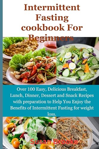 INTERMITTENT FASTING COOKBOOK: Over 100 Easy, Delicious Breakfast, Lunch, Dinner, Dessert and Snack Recipes with preparation to Help You Enjoy the Benefits of Intermittent Fasting for weight loss