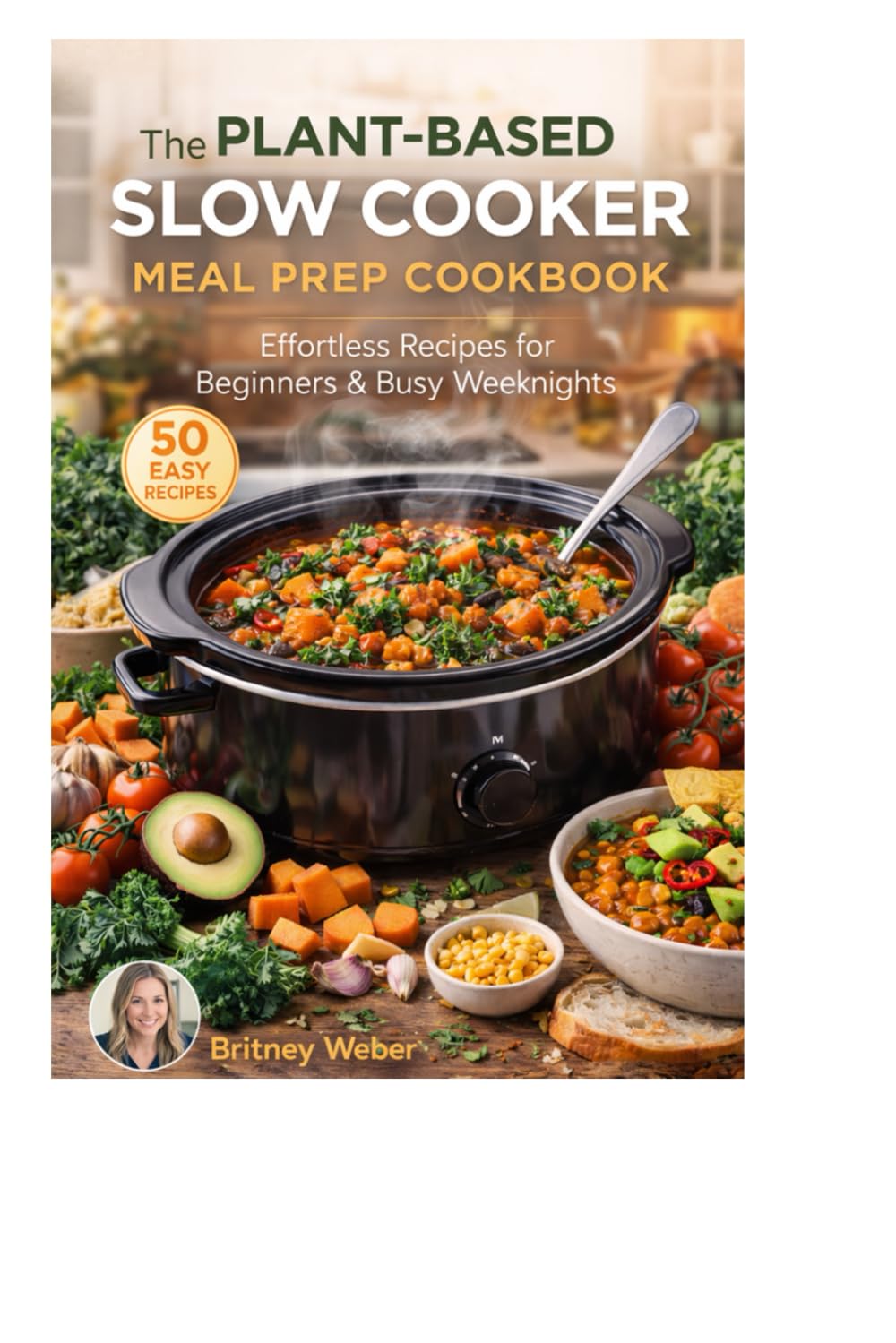 THE PLANT-BASED SLOW COOKER MEAL PREP COOKBOOK : Effortless Recipes for Beginners & Busy Weeknights