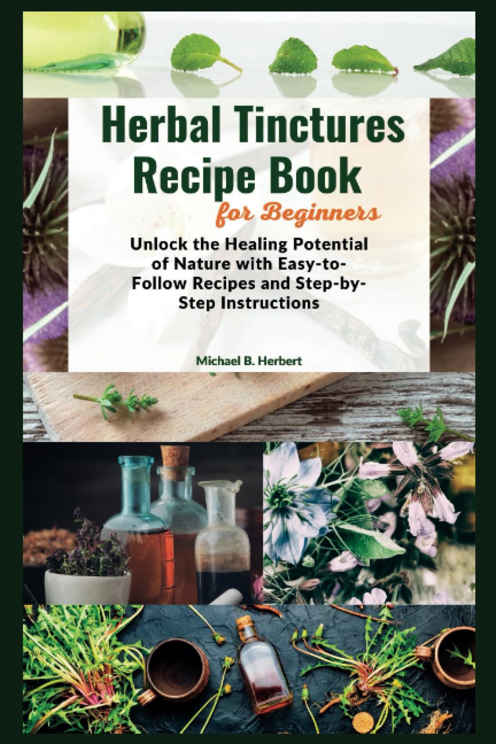Herbal Tinctures Recipe Book for Beginners: Unlock the Healing Potential of Nature with Easy-to-Follow Recipes and Step-by-Step Instructions