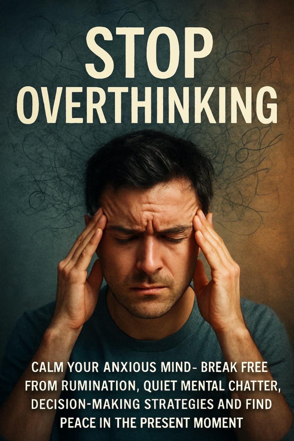 Stop Overthinking: Calm Your Anxious Mind – Break Free from Rumination, Quiet Mental Chatter, Decision-Making Strategies and Find Peace in the Present Moment