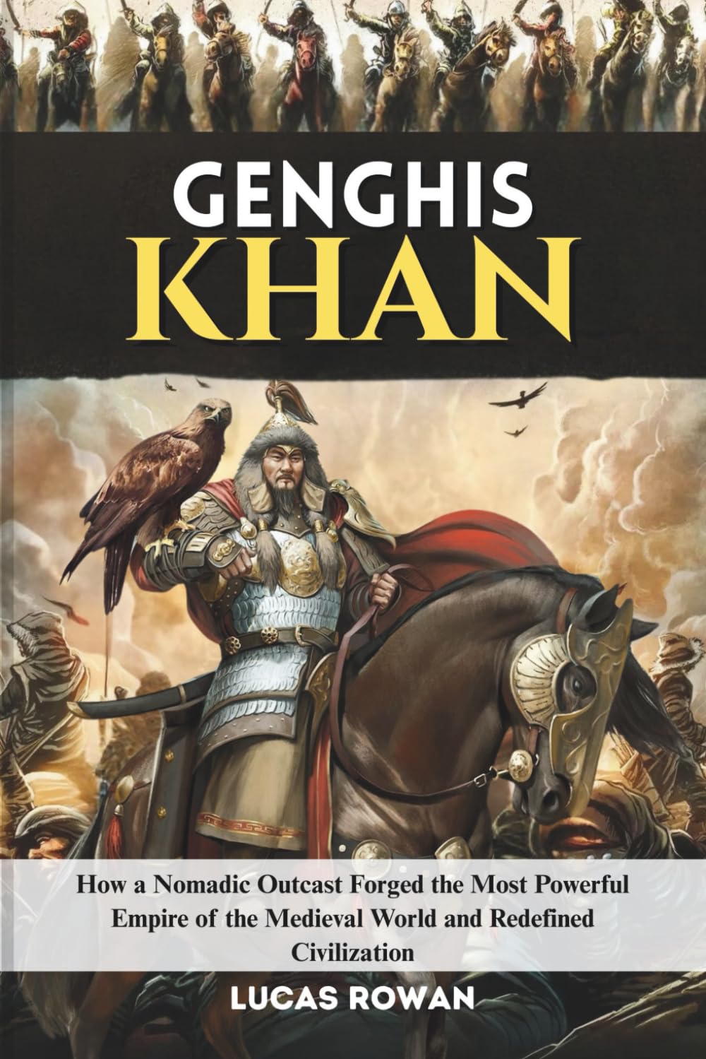 GENGHIS KHAN: How a Nomadic Outcast Forged the Most Powerful Empire of the Medieval World and Redefined Civilization