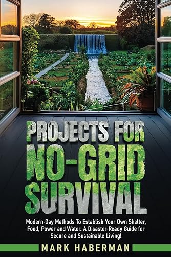 Projects For No-Grid Survival: Modern-Day Methods To Establish Your Own Shelter, Food, Power and Water. A Disaster-Ready Guide for Secure and Sustainable Living!