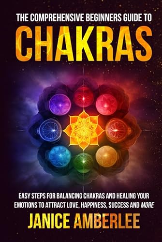 The Comprehensive Beginners Guide To Chakras: Easy Steps For Balancing Chakras and Healing Your Emotions to Attract Love, Happiness, Success, and More