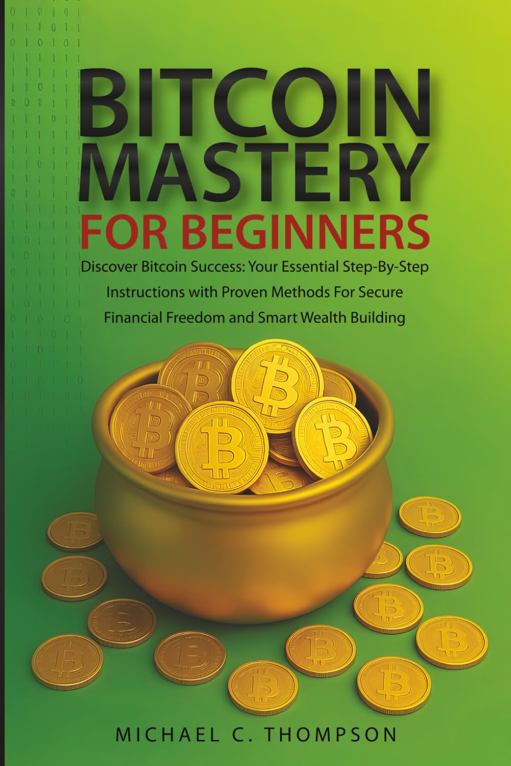 Bitcoin Mastery For Beginners: Discover Bitcoin Success:Your Essential Step-by-Step Instructions With Proven Methods For Secure Financial Freedom and Smart Wealth Building