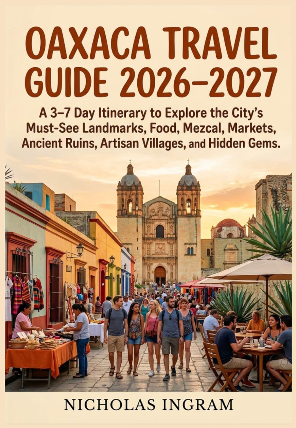 OAXACA TRAVEL GUIDE 2026–2027: A 3–7 Day Itinerary to Explore the City's Must-See Landmarks, Food, Mezcal, Markets, Ancient Ruins, Artisan Villages, and Hidden Gems.