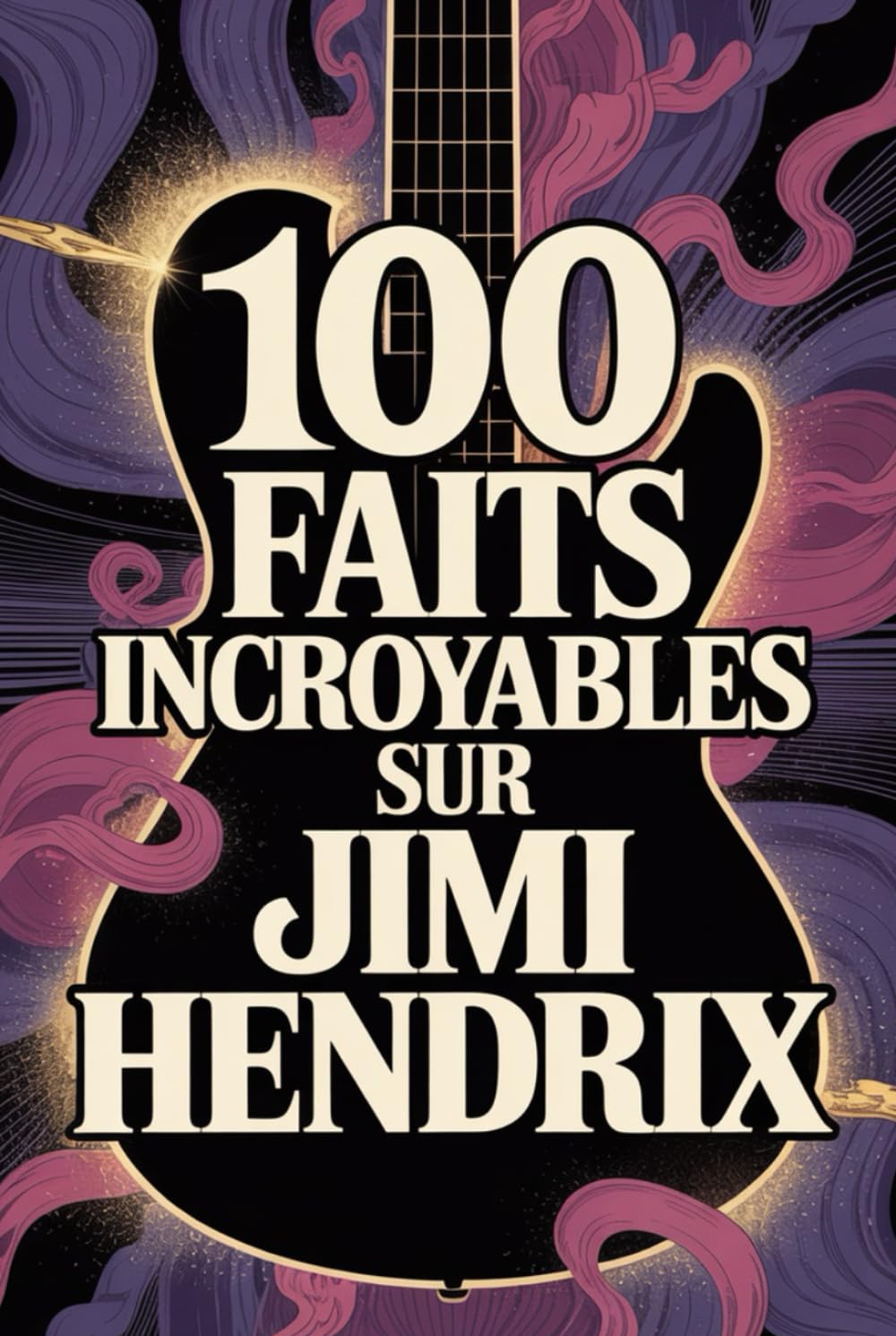 100 faits incroyables sur Jimi Hendrix: Tout ce que vous ignoriez sur l’homme qui a réinventé la musique et la guitare électrique (100 Faits Incroyables – Les Légendes du Rock)