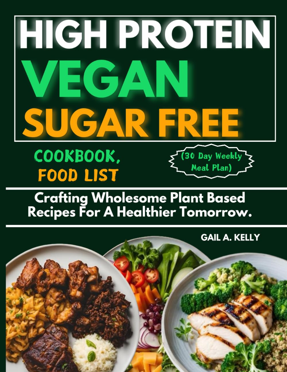 HIGH PROTEIN VEGAN SUGAR FREE COOKBOOK, FOOD LIST (30 Day Weekly Meal Plan): Crafting Wholesome Plant Based Recipes For A Healthier Tomorrow.