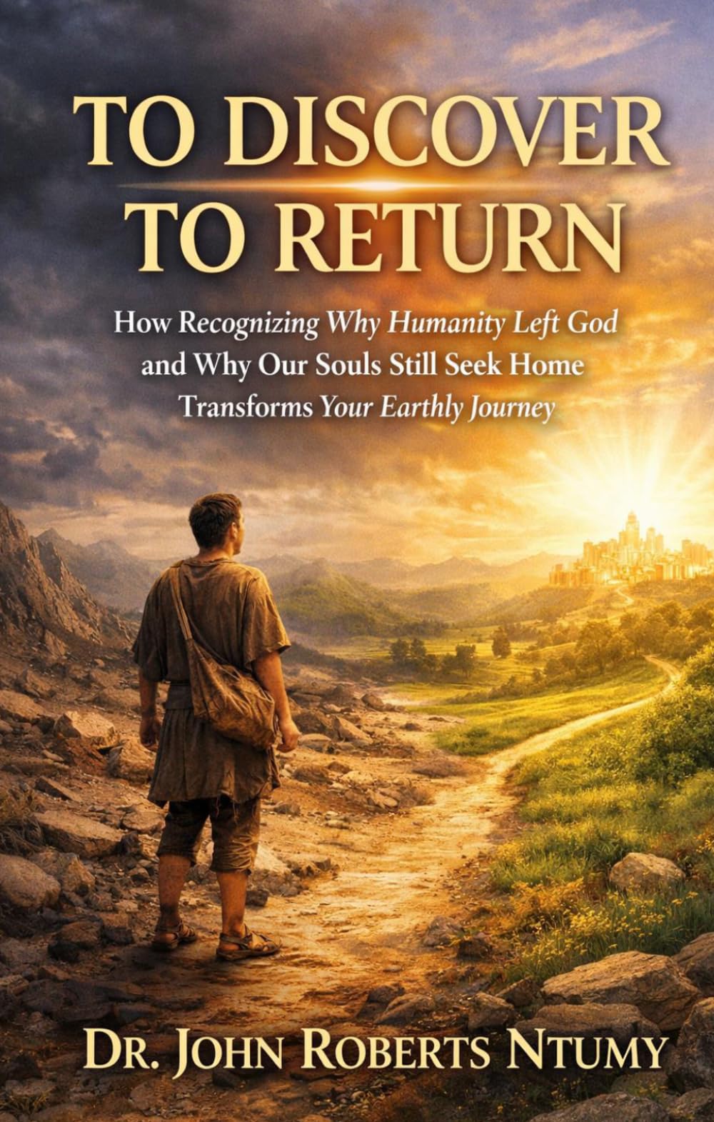 TO DISCOVER TO RETURN: How Recognizing Why Humanity Left God and Why Our Souls Still Seek Home Transforms Your Earthly Journey