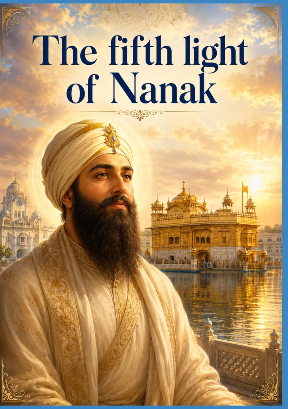 Part four: The Fifth Light of Nanak: The Eternal Novel of Guru Arjan Dev Ji — The Builder of Harmandir Sahib, the Compiler of the Adi Granth, and the First Martyr of the Sikh Faith
