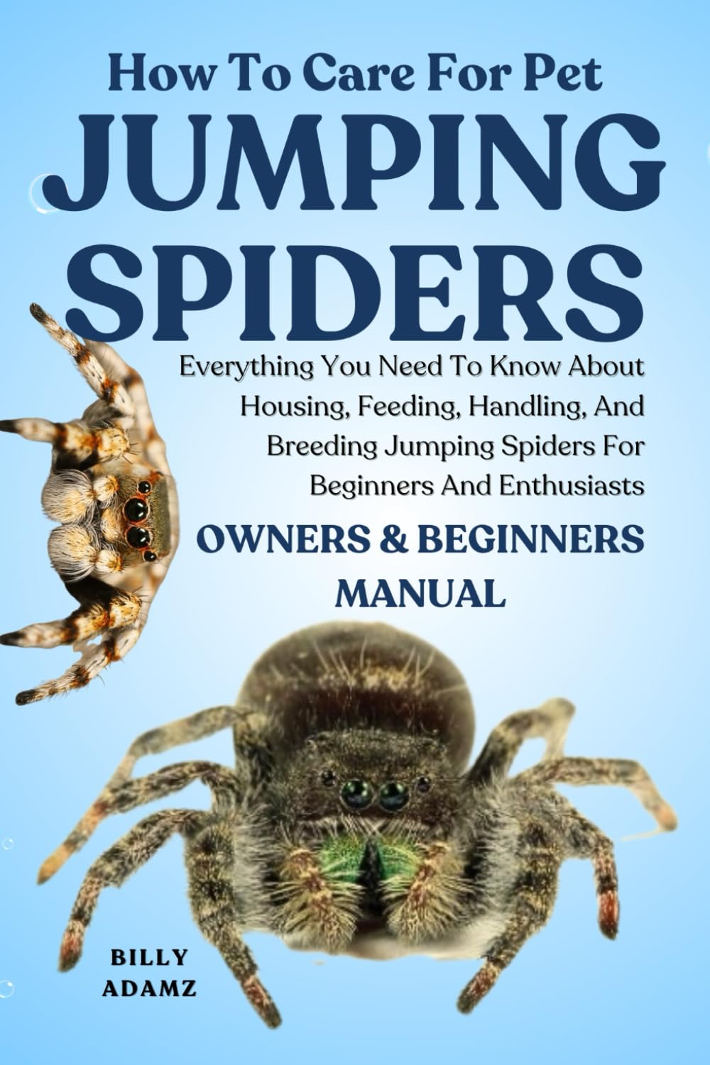 HOW TO CARE FOR PET JUMPING SPIDERS: Everything You Need To Know About Housing, Feeding, Handling, And Breeding Jumping Spiders For Beginners And Enthusiasts