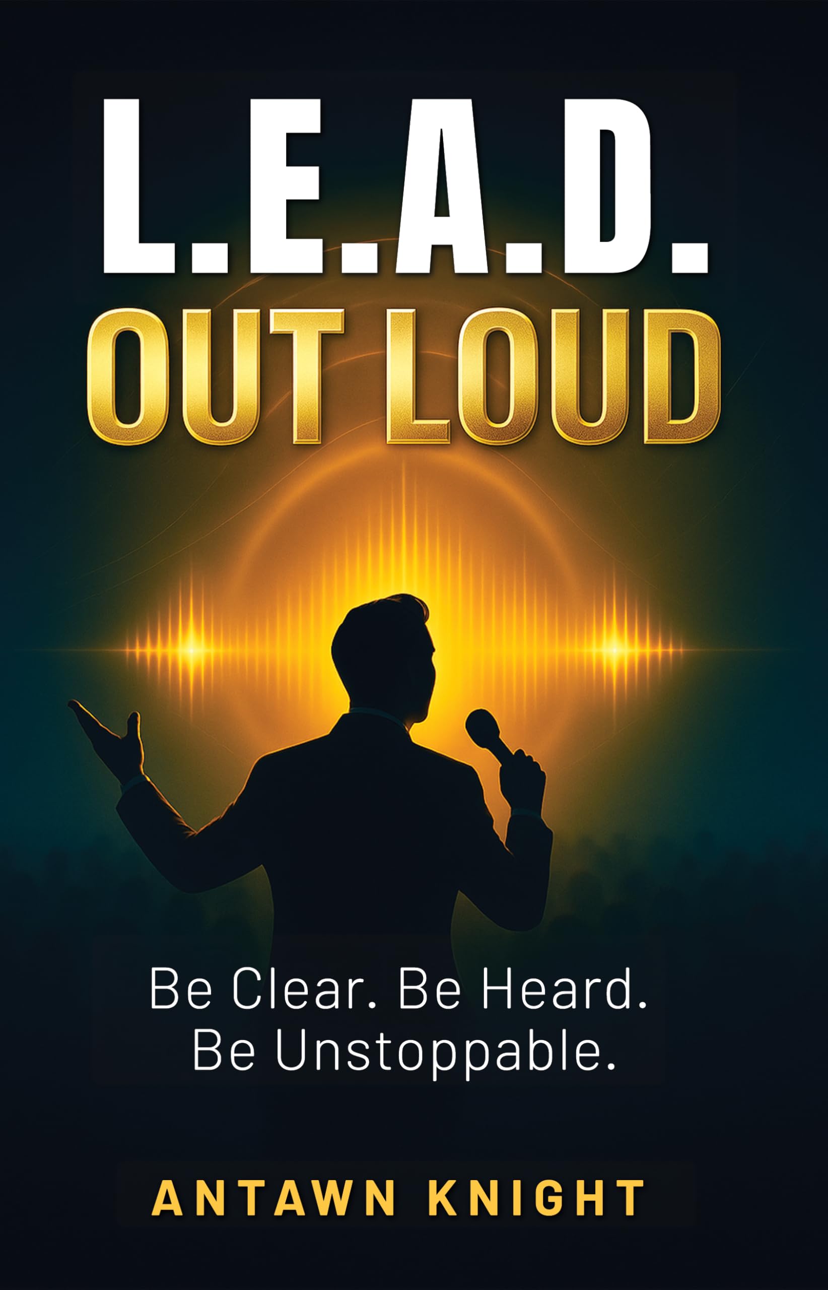 L.E.A.D. OUT LOUD: Be Clear. Be Heard. Be Unstoppable.