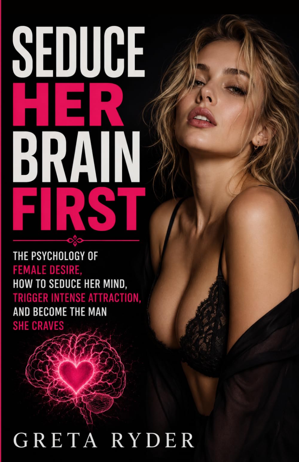 Seduce Her Brain First: The Psychology of Female Desire, How to Seduce Her Mind, Trigger Intense Attraction, and Become the Man She Craves