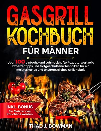 Gasgrill Kochbuch für Männer: Über 100 einfache und schmackhafte Rezepte, wertvolle Expertentipps und fortgeschrittene Techniken für ein meisterhaftes und unvergessliches Grillerlebnis