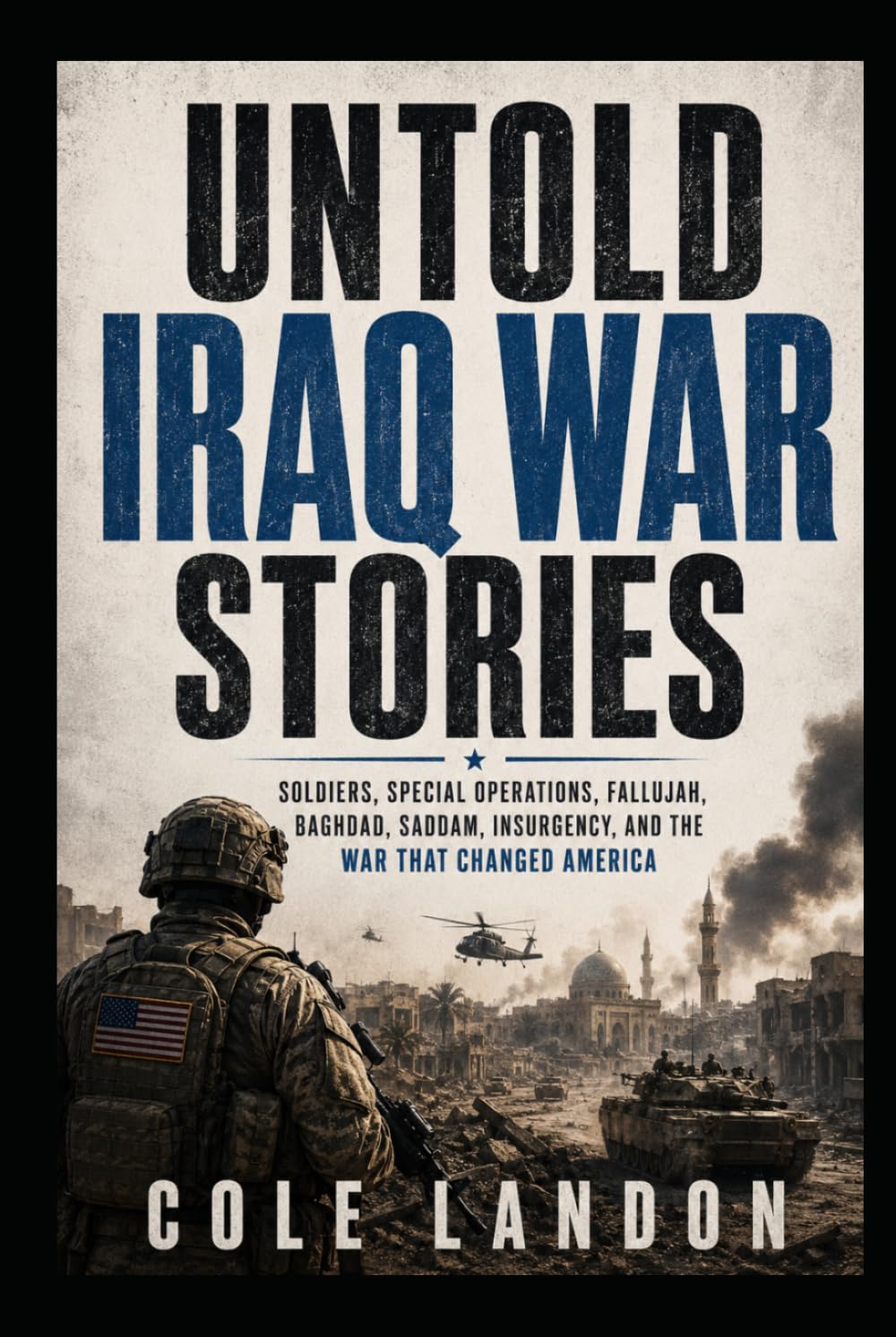 Untold Iraq War Stories: Soldiers, Special Operations, Fallujah, Baghdad, Saddam, Insurgency, and the War That Changed America