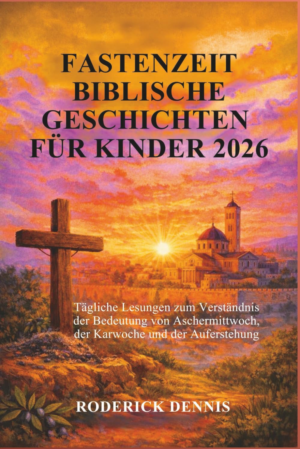 FASTENZEIT BIBLISCHE GESCHICHTEN FÜR KINDER 2026: Tägliche Lesungen zum Verständnis der Bedeutung von Aschermittwoch, der Karwoche und der Auferstehung