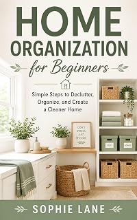 Home Organization for Beginners: Simple Steps to Declutter, Organize, and Create a Cleaner Home